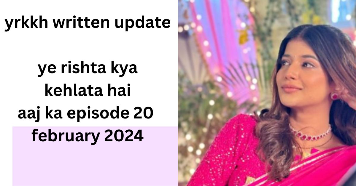 yrkkh written update : ye rishta kya kehlata hai 20  february 2024 in hindi