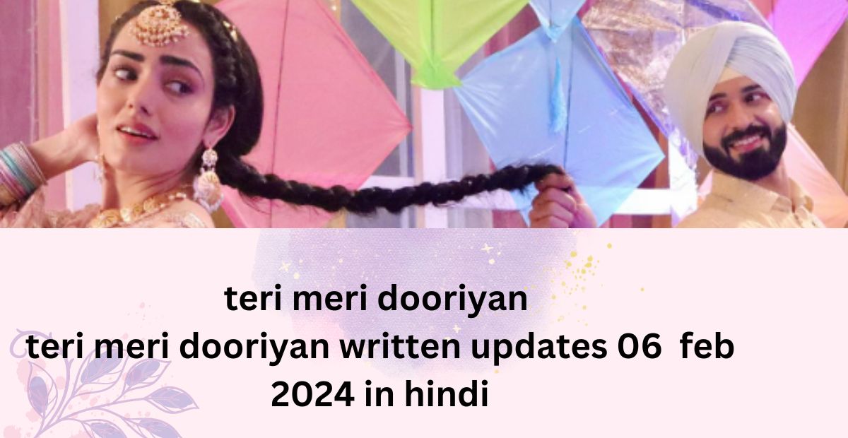 teri meri dooriyan : teri meri dooriyan written updates 06  feb 2024 in hindi