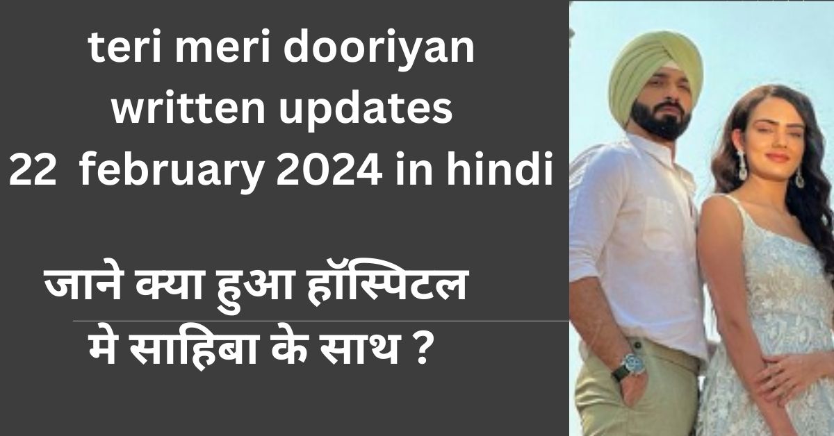 teri meri dooriyan written updates 22  february 2024 in hindi : जाने क्या हुआ हॉस्पिटल मे साहिबा के साथ ?