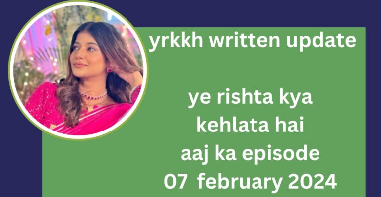 yrkkh written update : ye rishta kya kehlata hai  aaj ka episode 07  february 2024